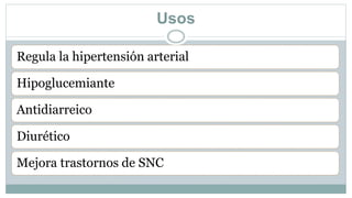 Usos
Regula la hipertensión arterial
Hipoglucemiante
Antidiarreico
Diurético
Mejora trastornos de SNC
 