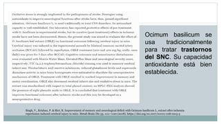 Ocimum basilicum se
usa tradicionalmente
para tratar trastornos
del SNC. Su capacidad
antioxidante está bien
establecida.
Singh, V., Krishan, P. & Shri, R. Improvement of memory and neurological deficit with Ocimum basilicum L. extract after ischemia
reperfusion induced cerebral injury in mice. Metab Brain Dis 33, 1111–1120 (2018). https://doi.org/10.1007/s11011-018-0215-5
 