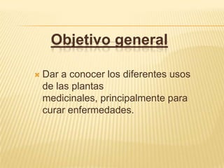 Objetivo generalDar a conocer los diferentes usos de las plantas medicinales, principalmente para curar enfermedades.