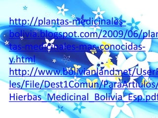 http://plantas-medicinales-
bolivia.blogspot.com/2009/06/plan
tas-medicinales-mas-conocidas-
y.html
http://www.bolivianland.net/UserF
les/File/Dest1Comun/ParaArtiulos/
Hierbas_Medicinal_Bolivia_Esp.pdf
 