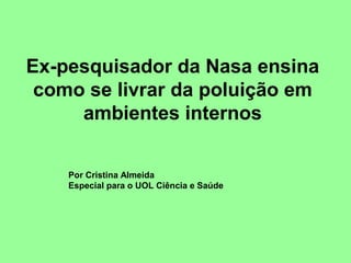 Ex-pesquisador da Nasa ensina
como se livrar da poluição em
ambientes internos
Por Cristina Almeida
Especial para o UOL Ciência e Saúde
 