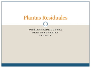 Plantas Residuales
JOSÉ ANDRADE GUERRA
PRIMER SEMESTRE
GRUPO: C

 
