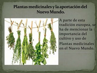 A parte de esta
tradición europea, se
ha de mencionar la
importancia del
cultivo y uso de
Plantas medicinales
en el Nuevo Mundo.
 