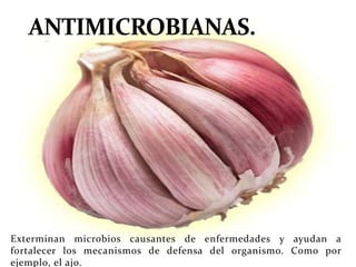 Exterminan microbios causantes de enfermedades y ayudan a
fortalecer los mecanismos de defensa del organismo. Como por
ejemplo, el ajo.
 