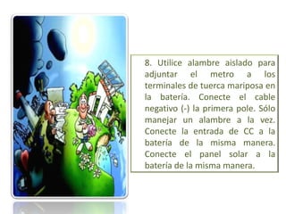 8. Utilice alambre aislado para
adjuntar el metro a los
terminales de tuerca mariposa en
la batería. Conecte el cable
negativo (-) la primera pole. Sólo
manejar un alambre a la vez.
Conecte la entrada de CC a la
batería de la misma manera.
Conecte el panel solar a la
batería de la misma manera.
 