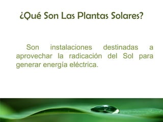 ¿Qué Son Las Plantas Solares?


   Son    instalaciones    destinadas a
aprovechar la radicación del Sol para
generar energía eléctrica.
 