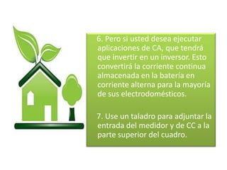 6. Pero si usted desea ejecutar
aplicaciones de CA, que tendrá
que invertir en un inversor. Esto
convertirá la corriente continua
almacenada en la batería en
corriente alterna para la mayoría
de sus electrodomésticos.

7. Use un taladro para adjuntar la
entrada del medidor y de CC a la
parte superior del cuadro.
 