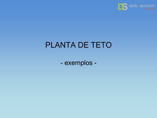 PLANTA DE TETO
- exemplos -
 