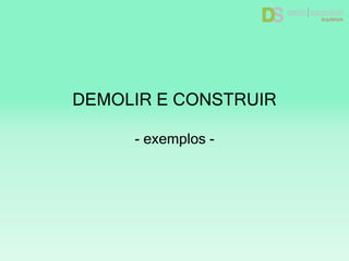 DEMOLIR E CONSTRUIR
- exemplos -
 