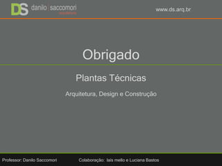 www.ds.arq.br
Obrigado
Plantas Técnicas
Arquitetura, Design e Construção
Professor: Danilo Saccomori Colaboração: laís mello e Luciana Bastos
 