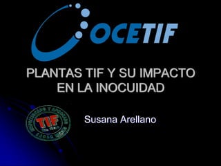 PLANTAS TIF Y SU IMPACTO
    EN LA INOCUIDAD

        Susana Arellano
 