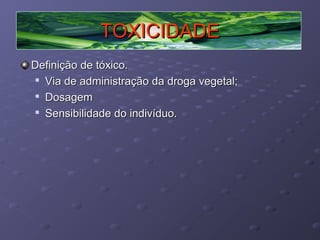 TOXICIDADE
Definição de tóxico.

Via de administração da droga vegetal;

Dosagem

Sensibilidade do indivíduo.

 