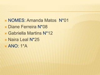 NOMES: Amanda Matos  N*01Diane Ferreira N*08Gabriella Martins N*12Naira Leal N*25ANO: 1*A