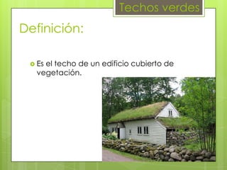Techos verdes

Definición:
 Es

el techo de un edificio cubierto de
vegetación.

 