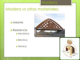 Madera
Madera vs otros materiales:
 Aislante
 Resistencia
 Mecánica
 Eléctrica
 Térmica

 