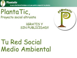 PlantaTic,
Proyecto social altruista
¡¡GRATIS Y
SIN PUBLICIDAD!!
Tu Red Social
Medio Ambiental
 