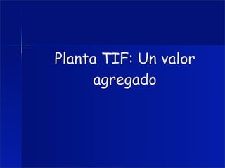 Planta TIF: Un valor
      agregado
 