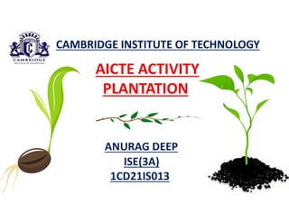 CAMBRIDGE INSTITUTE OF TECHNOLOGY
AICTE ACTIVITY
PLANTATION
ANURAG DEEP
ISE(3A)
1CD21IS013
 