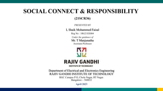 Under the guidance of
Mr. T Manjunatha
Assistant Professor
Department of Electrical and Electronics Engineering
RAJIV GANDHI INSTITUTE OF TECHNOLOGY
RGC Campus P O, Chola Nagar, RT Nagar.
Bangalore – 560032
April 2023
L Shaik Mohammed Faisal
Reg No : 1RG21EE004
(21SCR36)
PRESENTED BY
SOCIAL CONNECT & RESPONSIBILITY
 
