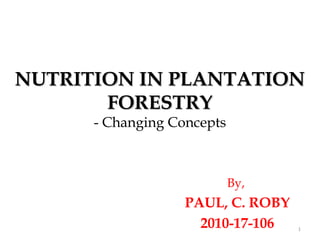 NUTRITION IN PLANTATION
       FORESTRY
      - Changing Concepts



                            By,
                   PAUL, C. ROBY
                     2010-17-106   1
 