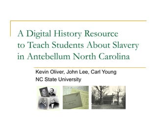 A Digital History Resource to Teach Students About Slavery in Antebellum North Carolina Kevin Oliver, John Lee, Carl Young NC State University 