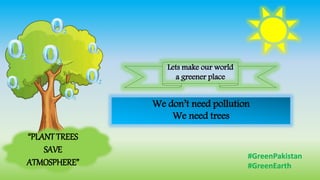 We don’t need pollution
We need trees
“PLANT TREES
SAVE
ATMOSPHERE”
#GreenPakistan
#GreenEarth
Lets make our world
a greener place
 