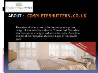 ABOUT: COMPLETESHUTTERS.CO.UK
Plantation shutter is one of the best ways to improve
design of your window and room.You can find Plantation
shutter in various designs and also in less price. Complete
shutter offers Plantation shutter in Essex at reasonable
price.
 