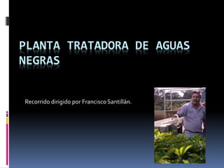 PLANTA TRATADORA DE AGUAS
NEGRAS
Recorrido dirigido por Francisco Santillán.
 