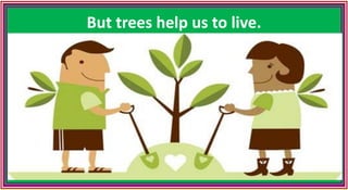 But trees help us to live.
 