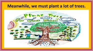 Meanwhile, we must plant a lot of trees.
 