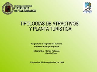 Asignatura: Geografía del Turismo Profesor: Rodrigo Figueroa Integrantes:  Carlos Pallacan   Camilo Veas Valparaíso, 23 de septiembre de 2009   TIPOLOGIAS DE ATRACTIVOS Y PLANTA TURISTICA 