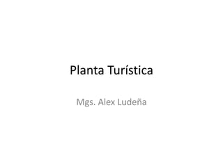 Planta Turística

 Mgs. Alex Ludeña
 