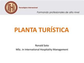 PLANTA TURÍSTICA
Ronald Soto
MSc. in International Hospitality Management

 