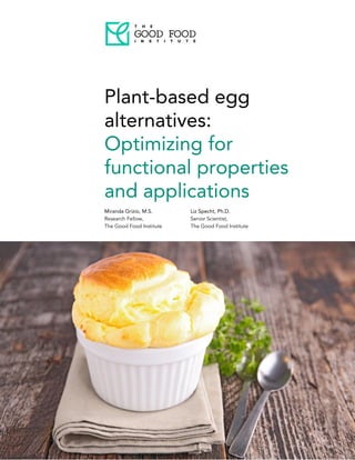   
 
 
 
 
Plant-based egg 
alternatives:  
Optimizing for 
functional properties 
and applications  
Miranda Grizio, M.S. 
Research Fellow,  
The Good Food Institute 
Liz Specht, Ph.D. 
Senior Scientist,  
The Good Food Institute 
 
 
 