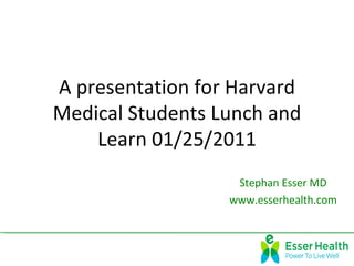 A presentation for Harvard
Medical Students Lunch and
    Learn 01/25/2011
                   Stephan Esser MD
                  www.esserhealth.com
 