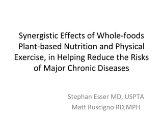 Synergistic Effects of Whole-foods 
Plant-based Nutrition and Physical 
Exercise, in Helping Reduce the Risks 
of Major Chronic Diseases 
Stephan Esser MD, USPTA 
Matt Ruscigno RD,MPH 
 