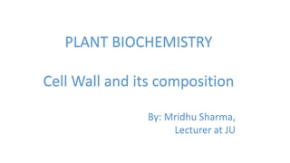 PLANT BIOCHEMISTRY
Cell Wall and its composition
By: Mridhu Sharma,
Lecturer at JU
 