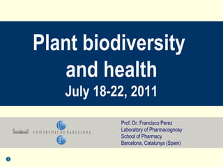 Prof. Dr. Francisco Perez  Laboratory of Pharmacognosy School of Pharmacy Barcelona, Catalunya (Spain) Plant biodiversity  and health July 18-22, 2011 