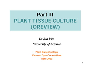 1
Part II
PLANT TISSUE CULTURE
(OREVIEW)
Plant Biotechnology
Vietnam OpenCourseWare
April 2009
Le Bui Van
University of Science
 