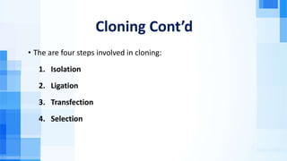 Cloning Cont’d
• The are four steps involved in cloning:
1. Isolation
2. Ligation
3. Transfection
4. Selection
 