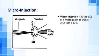 Micro-Injection:
• Micro-injection it is the use
of a micro pipet to inject
DNA into a cell.
 