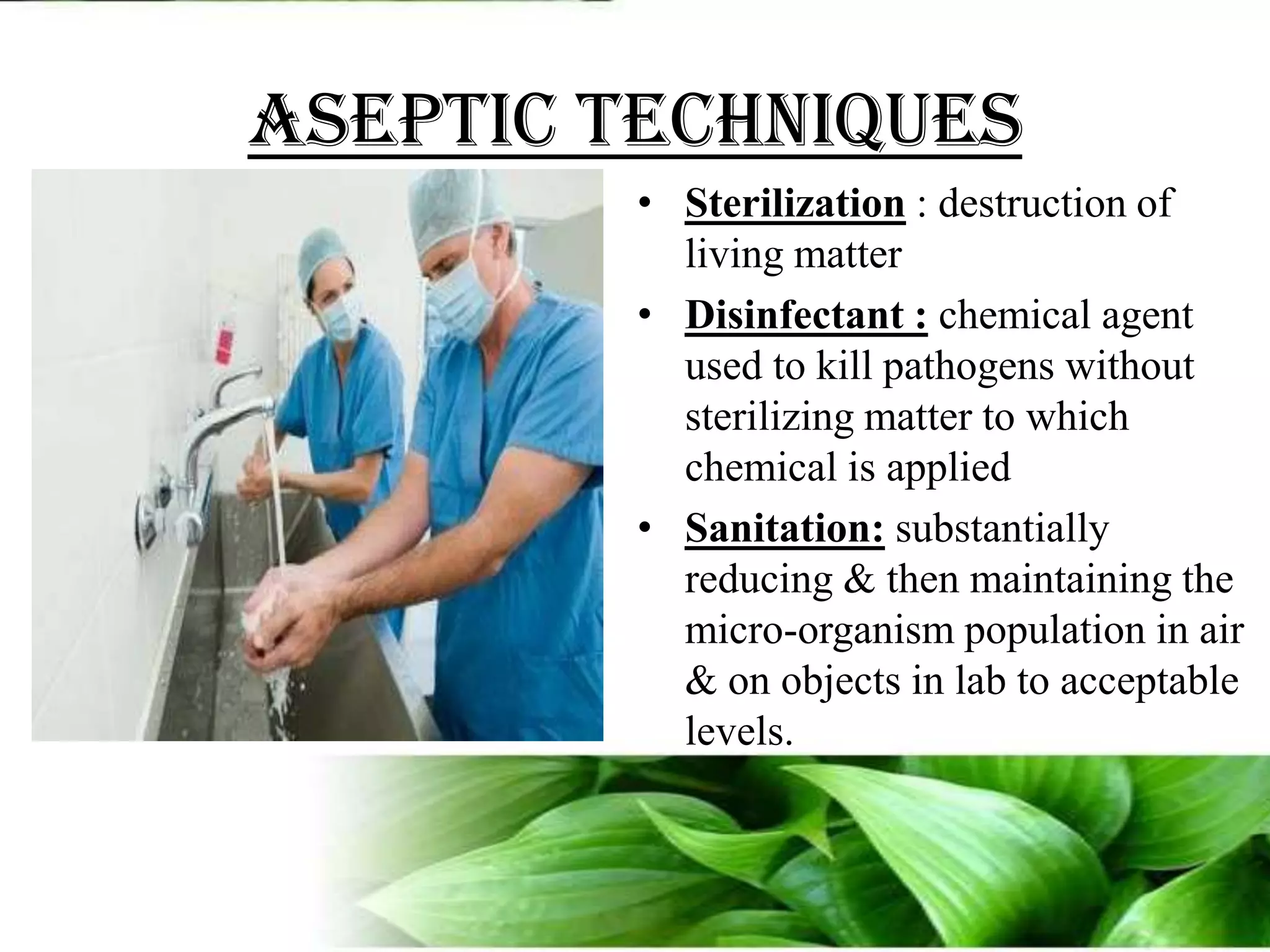Aseptic techniquesSterilization : destruction of living matterDisinfectant : chemical agent used to kill pathogens without sterilizing matter to which chemical is appliedSanitation: substantially reducing & then maintaining the micro-organism population in air & on objects in lab to acceptable levels.