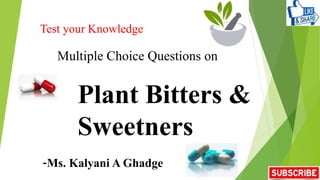 Test your Knowledge
Multiple Choice Questions on
Plant Bitters &
Sweetners
-Ms. Kalyani A Ghadge
 