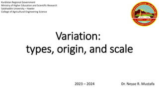 Variation:
types, origin, and scale
2023 – 2024 Dr. Neyaz R. Mustafa
Kurdistan Regional Government
Ministry of Higher Education and Scientific Research
Salahaddin University – Hawler
College of Agricultural Engineering Science
 