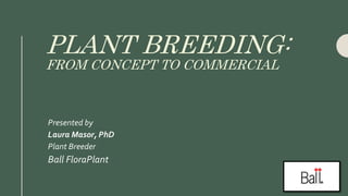 PLANT BREEDING:
FROM CONCEPT TO COMMERCIAL
Presented by
Laura Masor, PhD
Plant Breeder
Ball FloraPlant
 