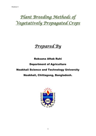 Handout 4
1
Plant Breeding Methods of
Vegetatively Propagated Crops
Prepared By
Roksana Aftab Ruhi
Department of Agriculture
Noakhali Science and Technology University
Noakhali, Chittagong, Bangladesh.
 