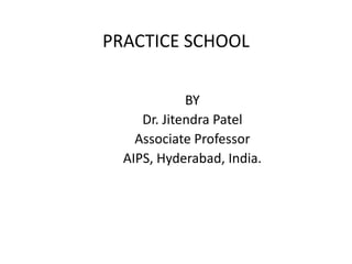 PRACTICE SCHOOL
BY
Dr. Jitendra Patel
Associate Professor
AIPS, Hyderabad, India.
 
