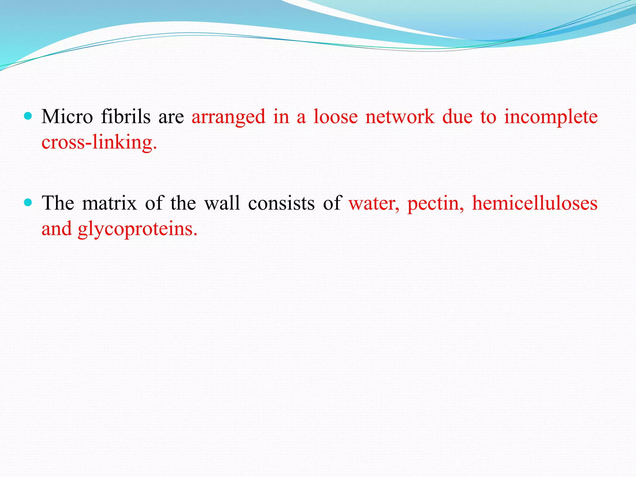  Micro fibrils are arranged in a loose network due to incomplete
cross-linking.
The matrix of the wall consists of water, pectin, hemicelluloses
and glycoproteins.