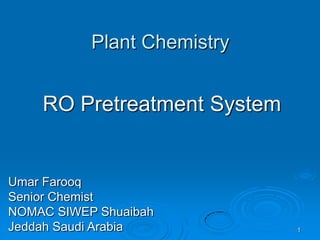 Plant Chemistry
RO Pretreatment System
Umar Farooq
Senior Chemist
NOMAC SIWEP Shuaibah
Jeddah Saudi Arabia 1
 