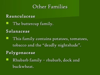 Other Families
Raunculaceae
   The buttercup family.
Solanaceae
   This family contains potatoes, tomatoes,
    tobacco and the “deadly nightshade”.
Polygonaceae
   Rhubarb family – rhubarb, dock and
    buckwheat.
 
